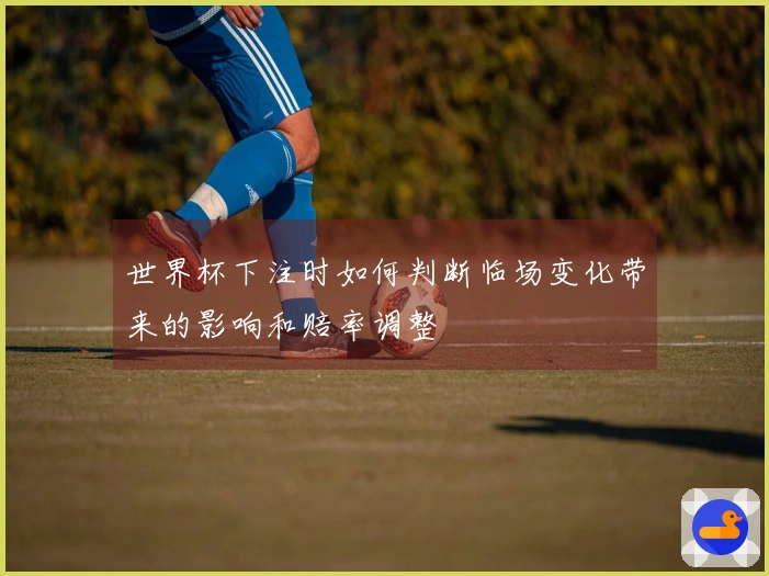世界杯下注时如何判断临场变化带来的影响和赔率调整