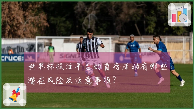 世界杯投注平台的首存活动有哪些潜在风险及注意事项？