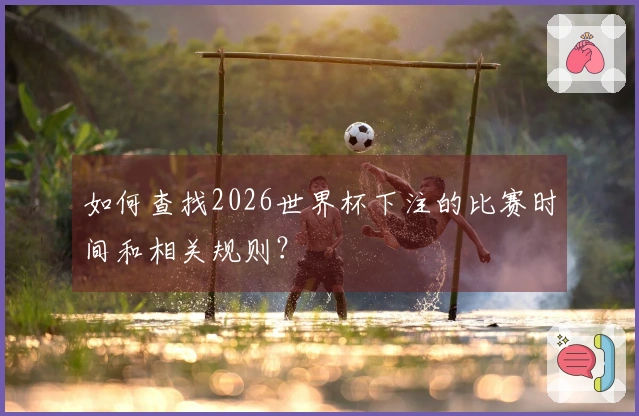 如何查找2026世界杯下注的比赛时间和相关规则？
