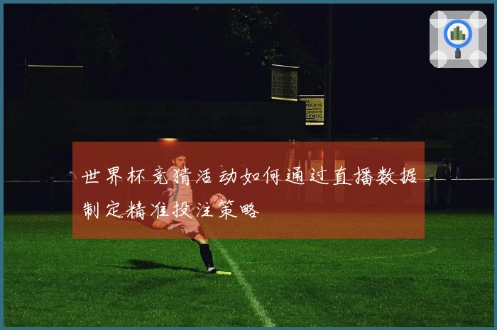世界杯竞猜活动如何通过直播数据制定精准投注策略