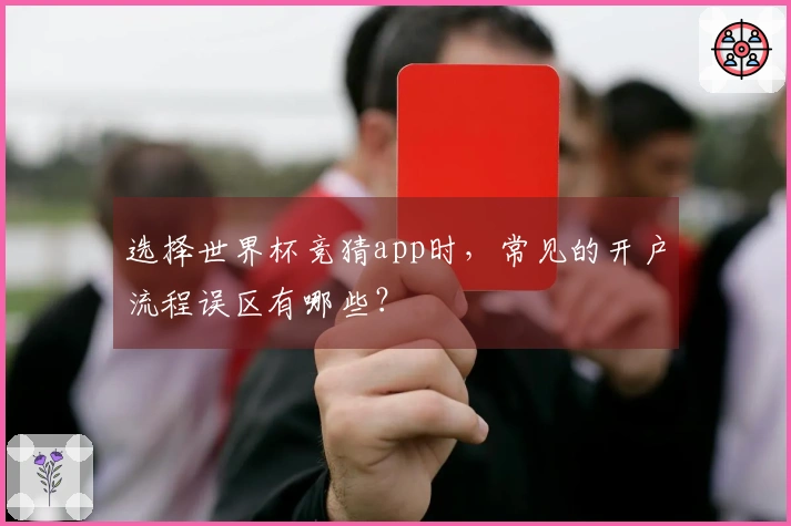 选择世界杯竞猜app时,常见的开户流程误区有哪些?