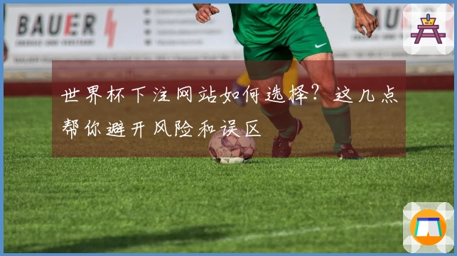 世界杯下注网站如何选择？这几点帮你避开风险和误区