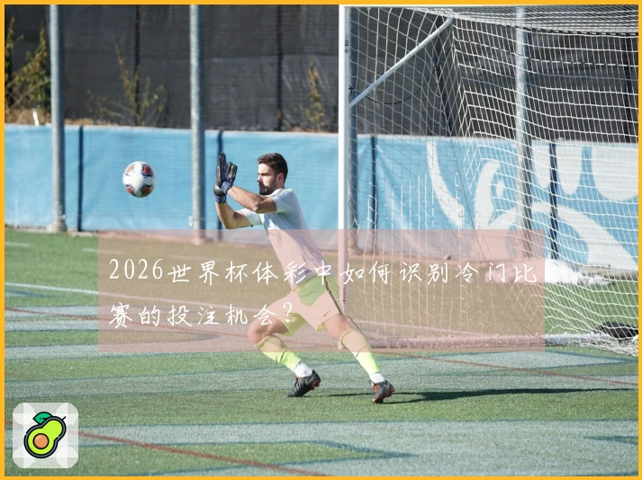 2026世界杯体彩中如何识别冷门比赛的投注机会？
