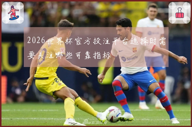 2026世界杯官方投注平台选择时需要关注哪些可靠指标