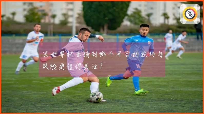 买世界杯竞猜时哪个平台的技巧与风险更值得关注？