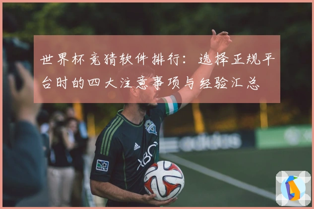 世界杯竞猜软件排行：选择正规平台时的四大注意事项与经验汇总
