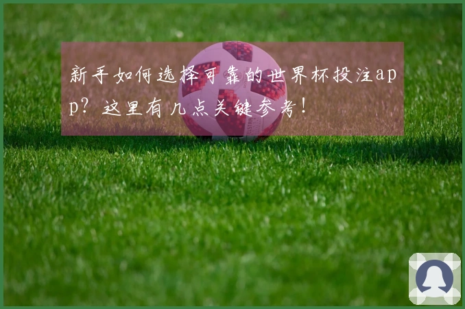 新手如何选择可靠的世界杯投注app？这里有几点关键参考！