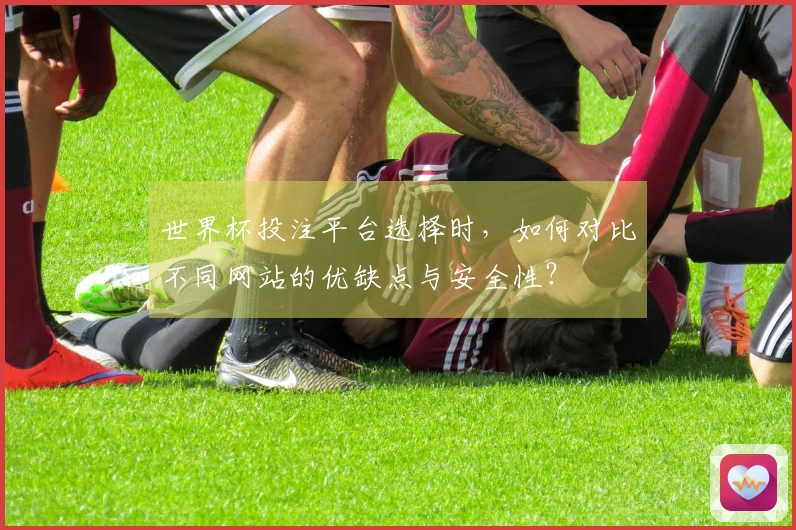 世界杯投注平台选择时，如何对比不同网站的优缺点与安全性？