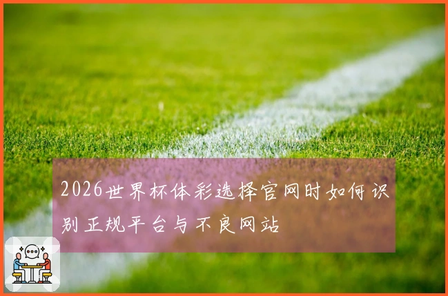 2026世界杯体彩选择官网时如何识别正规平台与不良网站