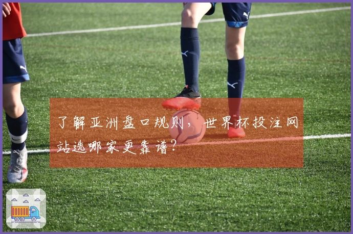 了解亚洲盘口规则，世界杯投注网站选哪家更靠谱？