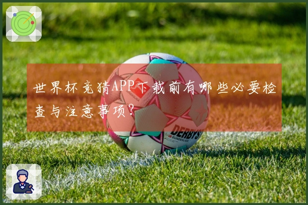 世界杯竞猜APP下载前有哪些必要检查与注意事项?