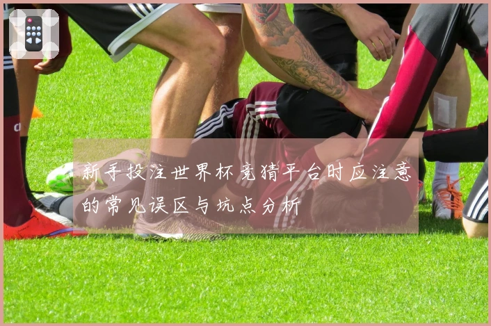 新手投注世界杯竞猜平台时应注意的常见误区与坑点分析