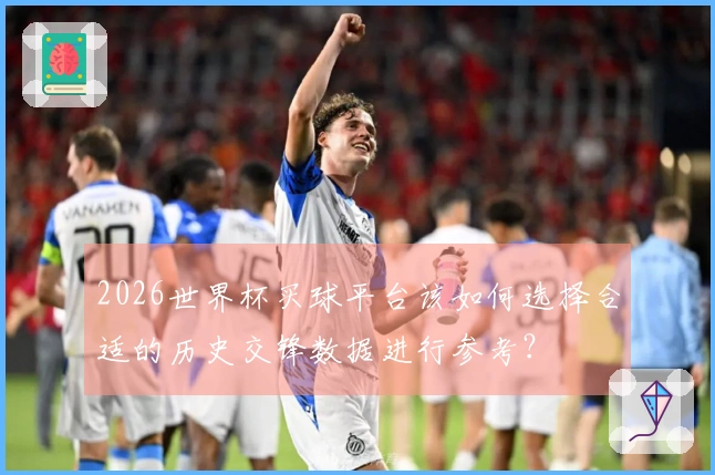 2026世界杯买球平台该如何选择合适的历史交锋数据进行参考？