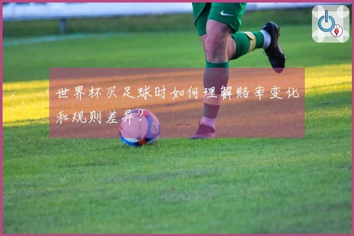 世界杯买足球时如何理解赔率变化和规则差异？