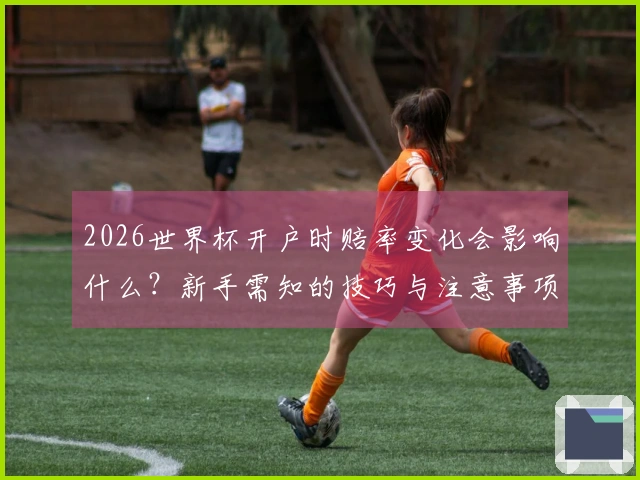 2026世界杯开户时赔率变化会影响什么？新手需知的技巧与注意事项