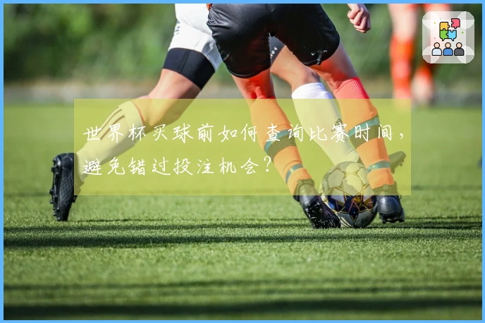 世界杯买球前如何查询比赛时间，避免错过投注机会？