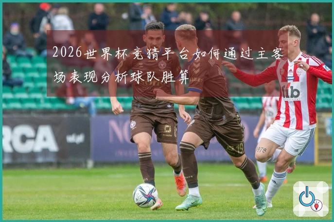 2026世界杯竞猜平台如何通过主客场表现分析球队胜算