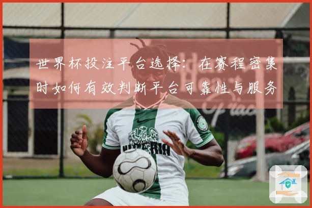 世界杯投注平台选择：在赛程密集时如何有效判断平台可靠性与服务质量