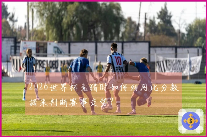 2026世界杯竞猜时如何利用比分数据来判断赛事走势？