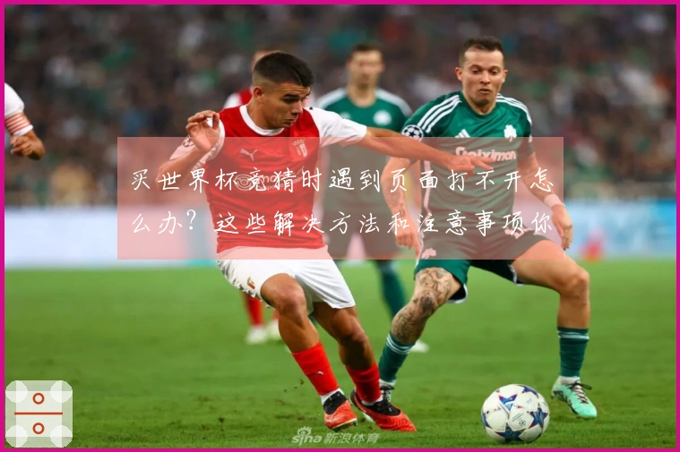 买世界杯竞猜时遇到页面打不开怎么办？这些解决方法和注意事项你需了解