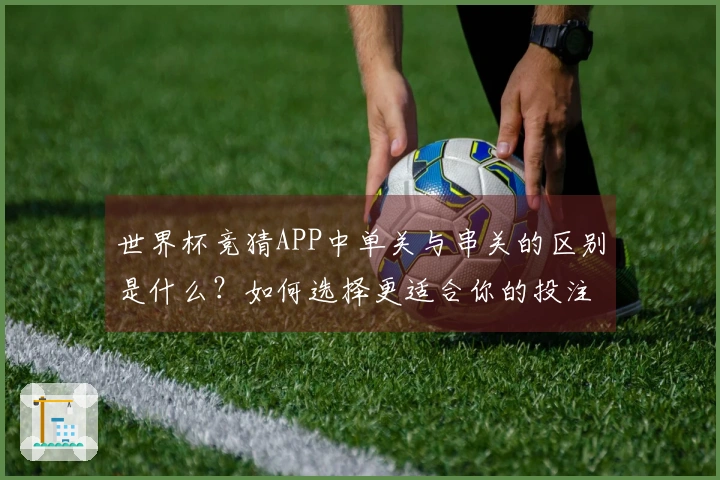 世界杯竞猜APP中单关与串关的区别是什么？如何选择更适合你的投注方式？