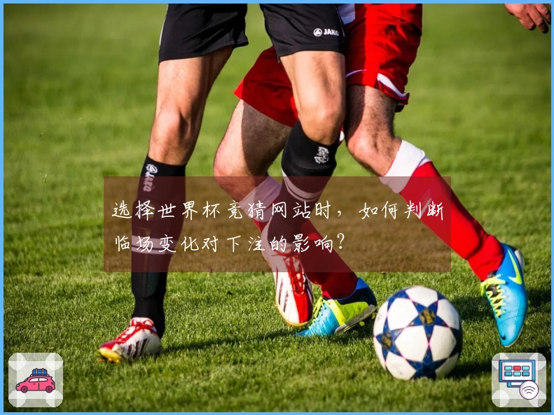 选择世界杯竞猜网站时，如何判断临场变化对下注的影响？
