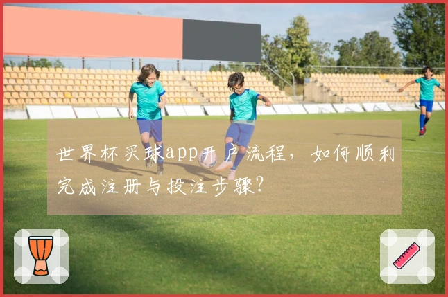世界杯买球app开户流程，如何顺利完成注册与投注步骤？