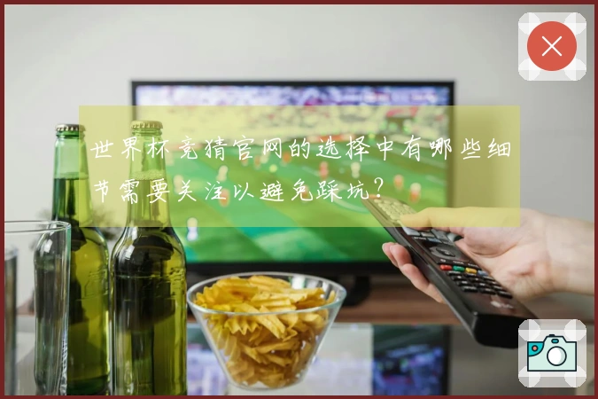 世界杯竞猜官网的选择中有哪些细节需要关注以避免踩坑？