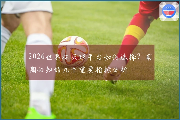 2026世界杯买球平台如何选择？前期必知的几个重要指标分析