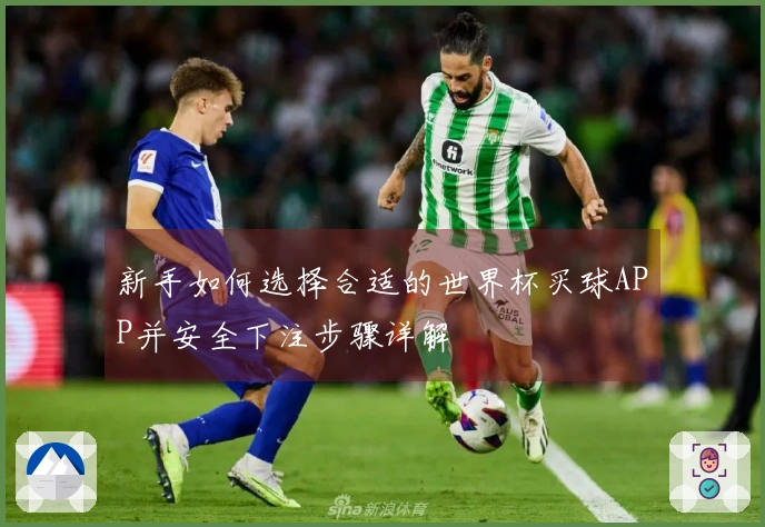 新手如何选择合适的世界杯买球APP并安全下注步骤详解