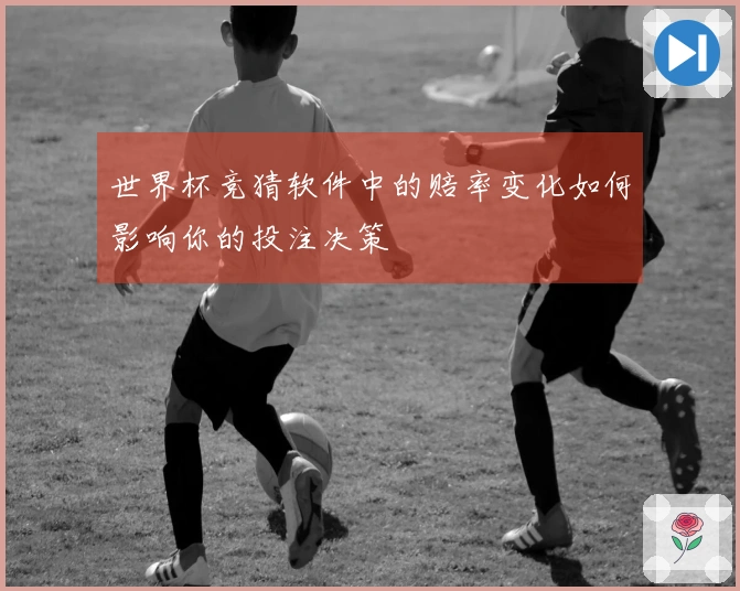 世界杯竞猜软件中的赔率变化如何影响你的投注决策