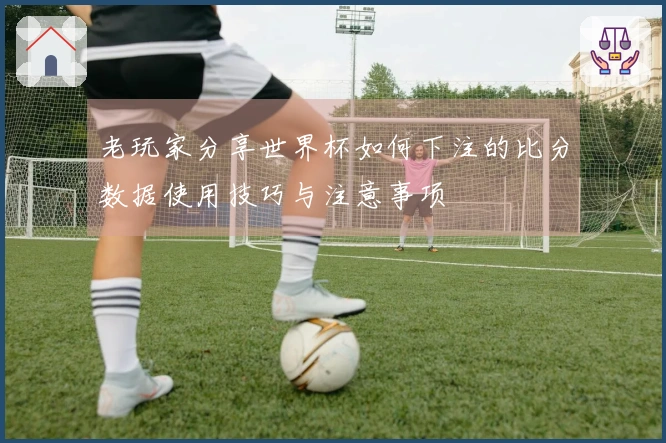 老玩家分享世界杯如何下注的比分数据使用技巧与注意事项
