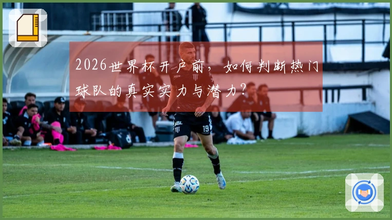 2026世界杯开户前，如何判断热门球队的真实实力与潜力？