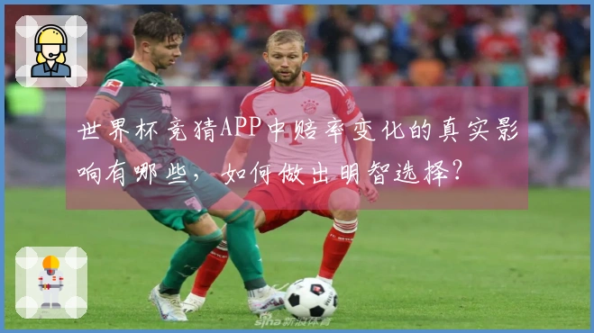 世界杯竞猜APP中赔率变化的真实影响有哪些,如何做出明智选择?