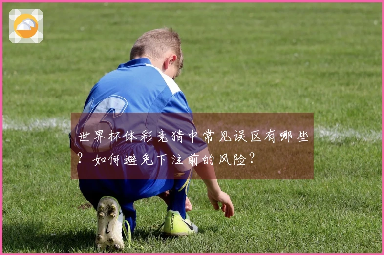 世界杯体彩竞猜中常见误区有哪些？如何避免下注前的风险？