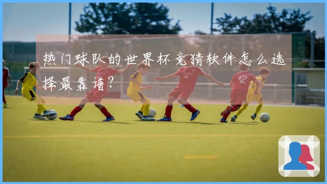 热门球队的世界杯竞猜软件怎么选择最靠谱？