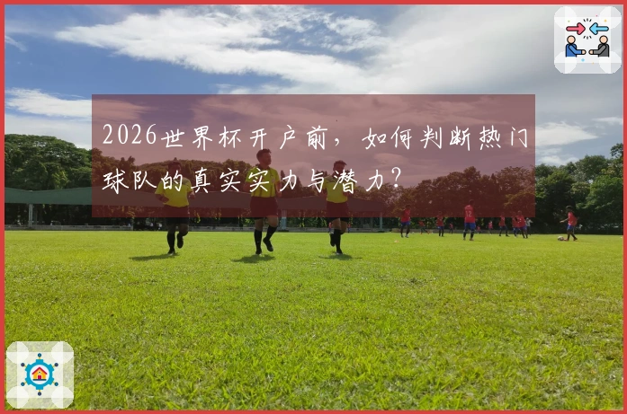 2026世界杯开户前，如何判断热门球队的真实实力与潜力？