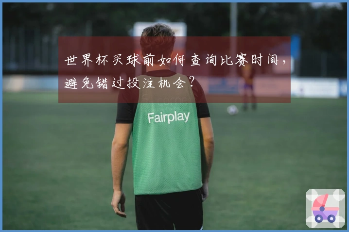 世界杯买球前如何查询比赛时间，避免错过投注机会？