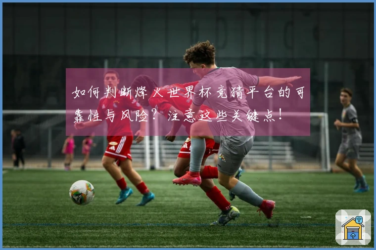 如何判断烽火世界杯竞猜平台的可靠性与风险？注意这些关键点！