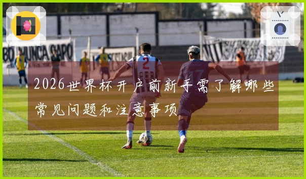 2026世界杯开户前新手需了解哪些常见问题和注意事项