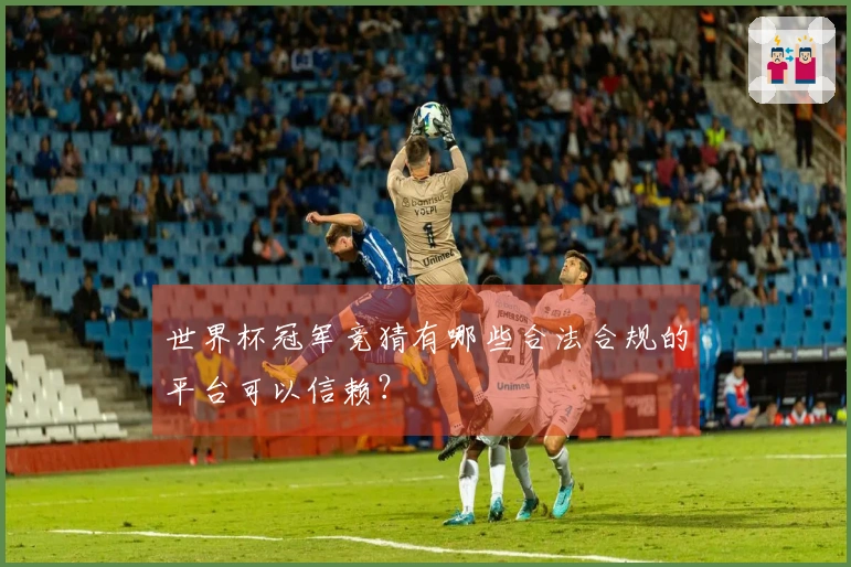 世界杯冠军竞猜有哪些合法合规的平台可以信赖？