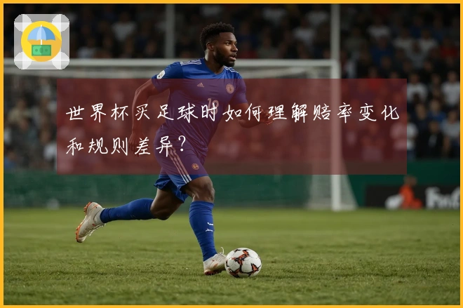 世界杯买足球时如何理解赔率变化和规则差异？