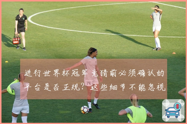 进行世界杯冠军竞猜前必须确认的平台是否正规？这些细节不能忽视