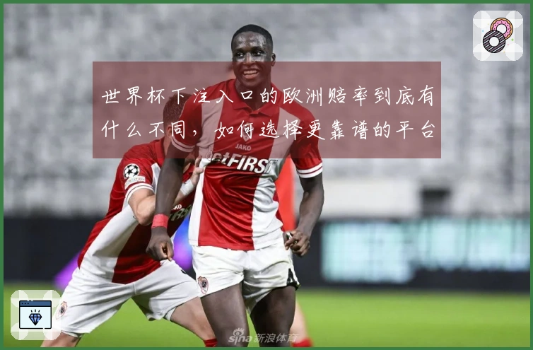 世界杯下注入口的欧洲赔率到底有什么不同，如何选择更靠谱的平台？