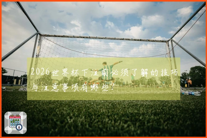 2026世界杯下注前必须了解的技巧与注意事项有哪些？