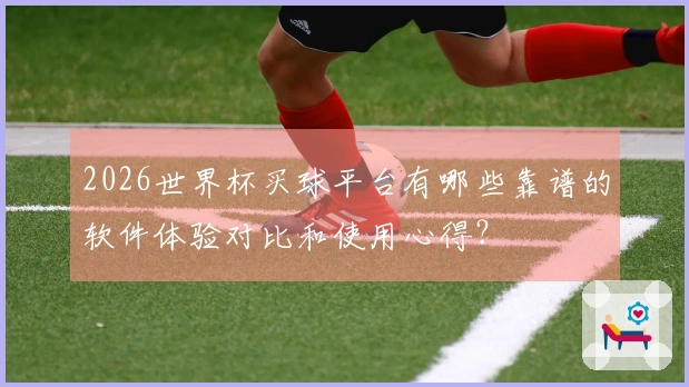 2026世界杯买球平台有哪些靠谱的软件体验对比和使用心得？