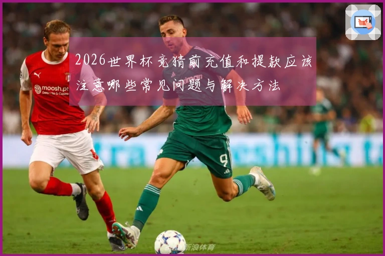 2026世界杯竞猜前充值和提款应该注意哪些常见问题与解决方法