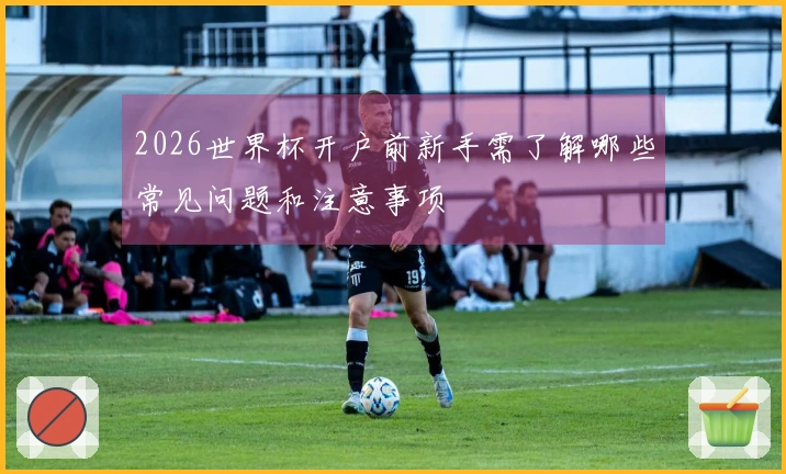 2026世界杯开户前新手需了解哪些常见问题和注意事项