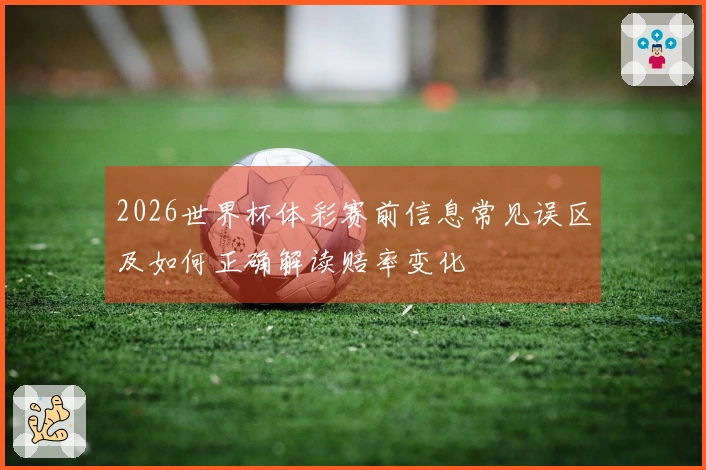 2026世界杯体彩赛前信息常见误区及如何正确解读赔率变化