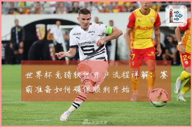 世界杯竞猜软件开户流程详解：赛前准备如何确保顺利开始
